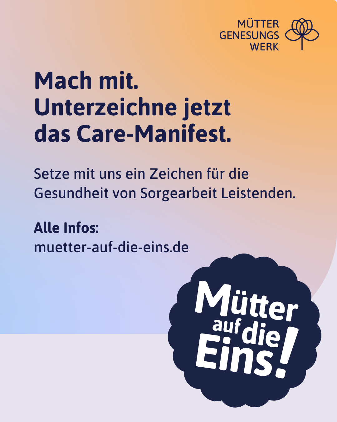 Mach mit. Unterzeichne jetzt das Care-Manifest. Setze mit uns ein Zeichen für die Gesundheit von Sorgearbeit Leistenden. Alle Infos: muetter-auf-die-eins.de