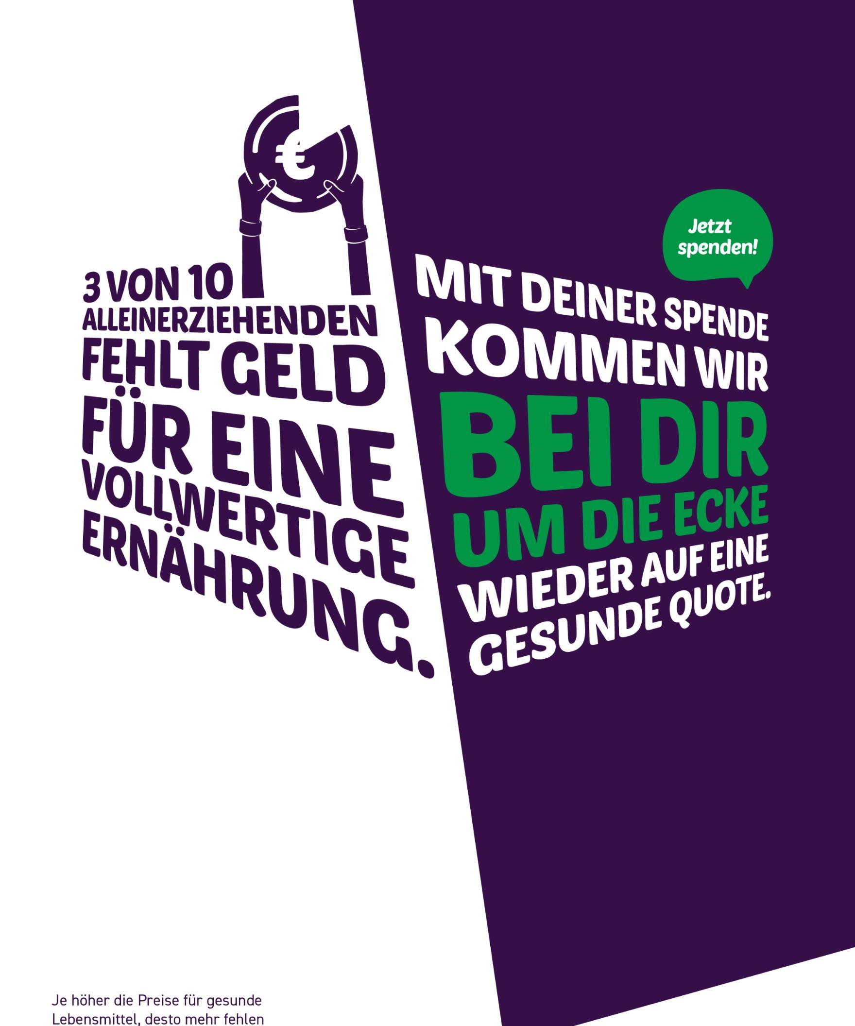 3 von 10 Alleinerziehenden fehlt Geld für eine vollwertige Ernährung. Mit deiner Spende kommen wir bei dir um die Ecke wieder auf eine gesunde Quote. Jetzt spenden!