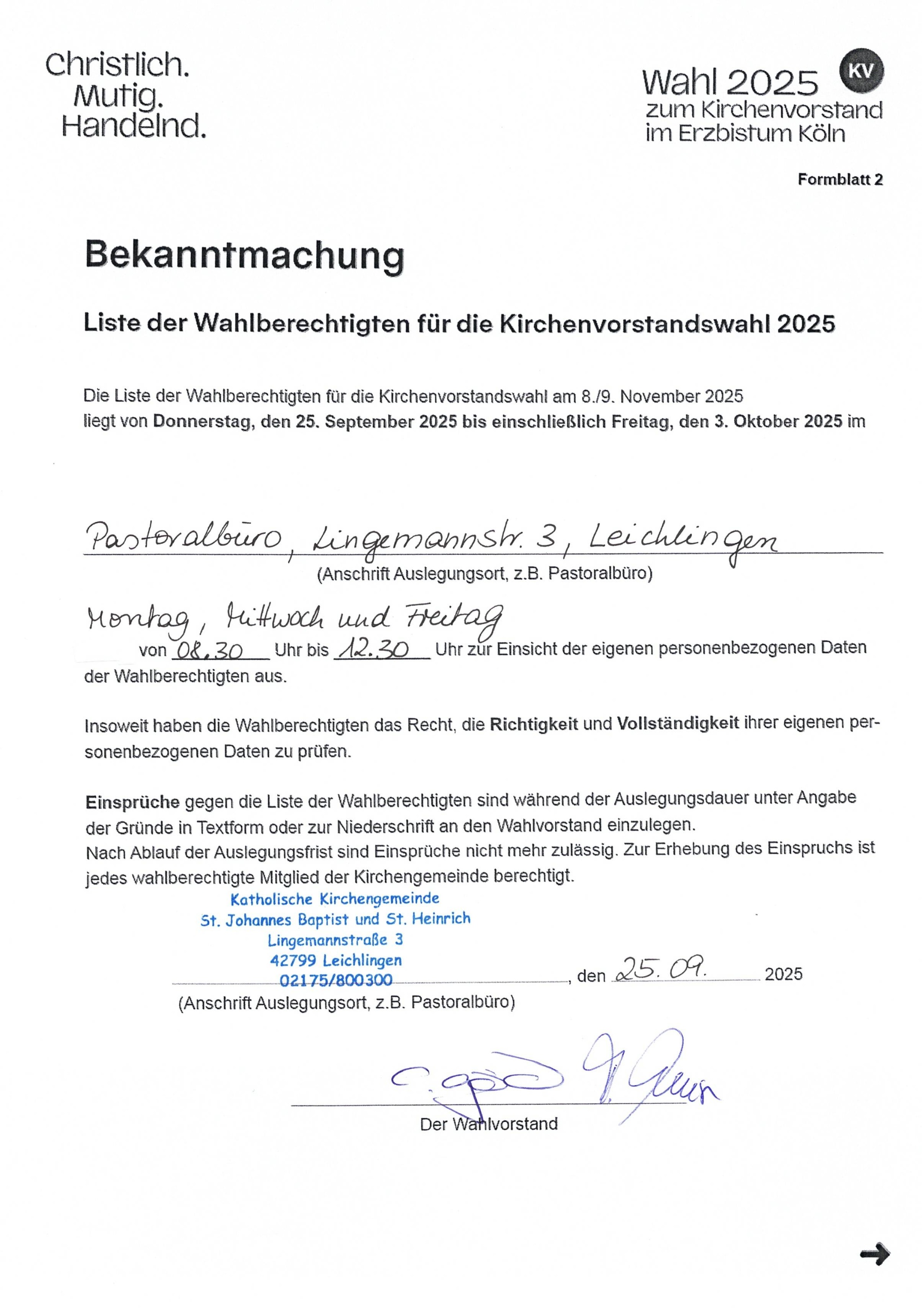 Bekanntmachung: Die Liste der Wahlberechtigten zur Kirchenvorstandswahl liegt zur Einsichtnahme der Wahlberechtigten bezüglich ihrer eigenen Daten zu den Öffnungszeiten des Pastoralbüros in der Zeit vom Donnerstag, dem 25. September bis einschließlich Freitag, dem 3. Oktober 2025 aus. Insoweit haben die Wahlberechtigten das Recht, die Richtigkeit und Vollständigkeit ihrer eigenen personenbezogenen Daten zu prüfen.   Einsprüche gegen die Liste der Wahlberechtigten sind während der Auslegungsdauer unter Angabe der Gründe in Textform oder zur Niederschrift an den Wahlvorstand einzulegen.  Nach Ablauf der Auslegungsfrist sind Einsprüche nicht mehr zulässig. Zur Erhebung des Einspruchs ist jedes wahlberechtigte Mitglied der Kirchengemeinde berechtigt. 