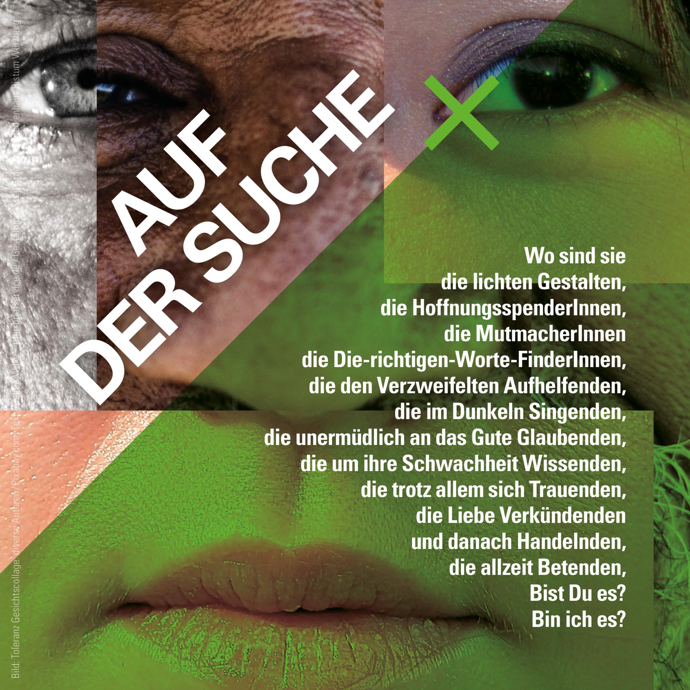 Wo sind sie die lichten Gestalten, die Hoffnungsspenderlnnen, die Mutmacherlnnen die Die-richtigen-Worte-Finderlnnen, die den Verzweifelten Aufhelfenden, die im Dunkeln Singenden, die unermüdlich an das Gute Glaubenden, die um ihre Schwachheit Wissenden, die trotz allem sich Trauenden, die Liebe Verkündenden und danach Handelnden, die allzeit Betenden, Bist Du es? Bin ich es?